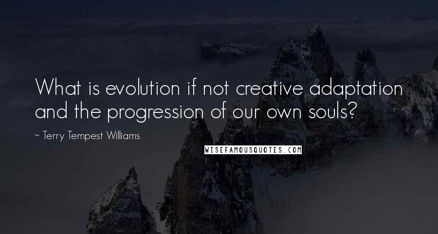 Terry Tempest Williams Quotes: What is evolution if not creative adaptation and the progression of our own souls?