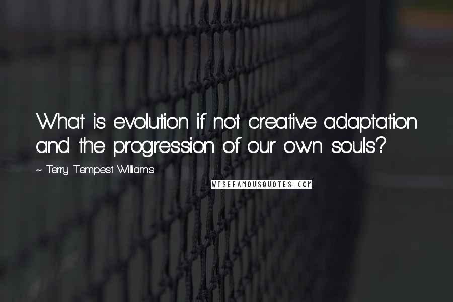 Terry Tempest Williams Quotes: What is evolution if not creative adaptation and the progression of our own souls?