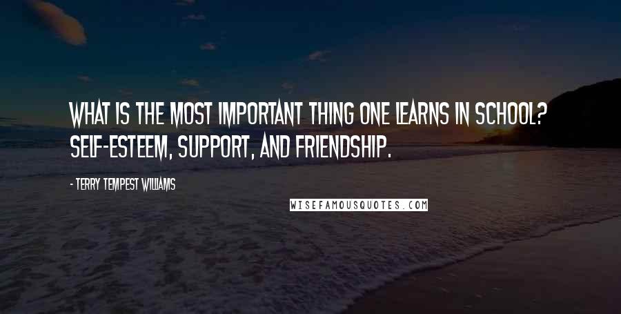 Terry Tempest Williams Quotes: What is the most important thing one learns in school? Self-esteem, support, and friendship.