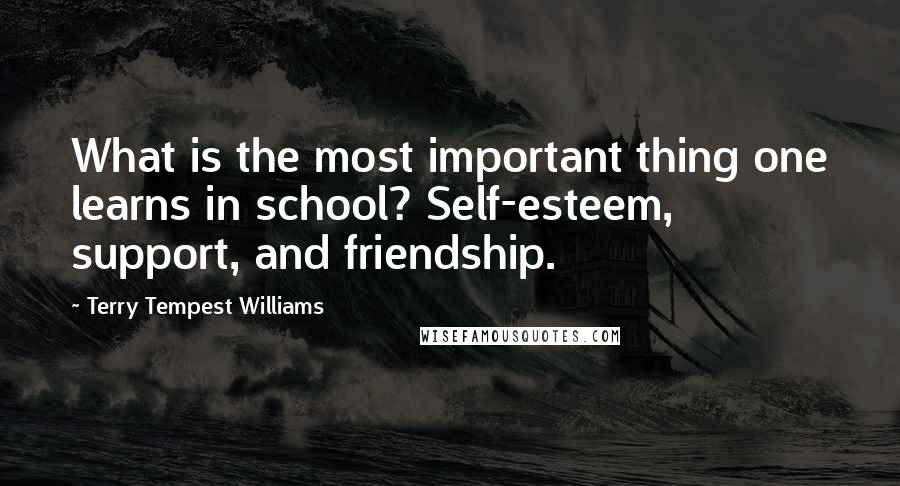 Terry Tempest Williams Quotes: What is the most important thing one learns in school? Self-esteem, support, and friendship.