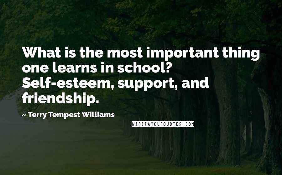 Terry Tempest Williams Quotes: What is the most important thing one learns in school? Self-esteem, support, and friendship.