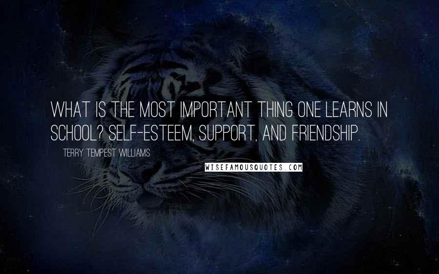 Terry Tempest Williams Quotes: What is the most important thing one learns in school? Self-esteem, support, and friendship.