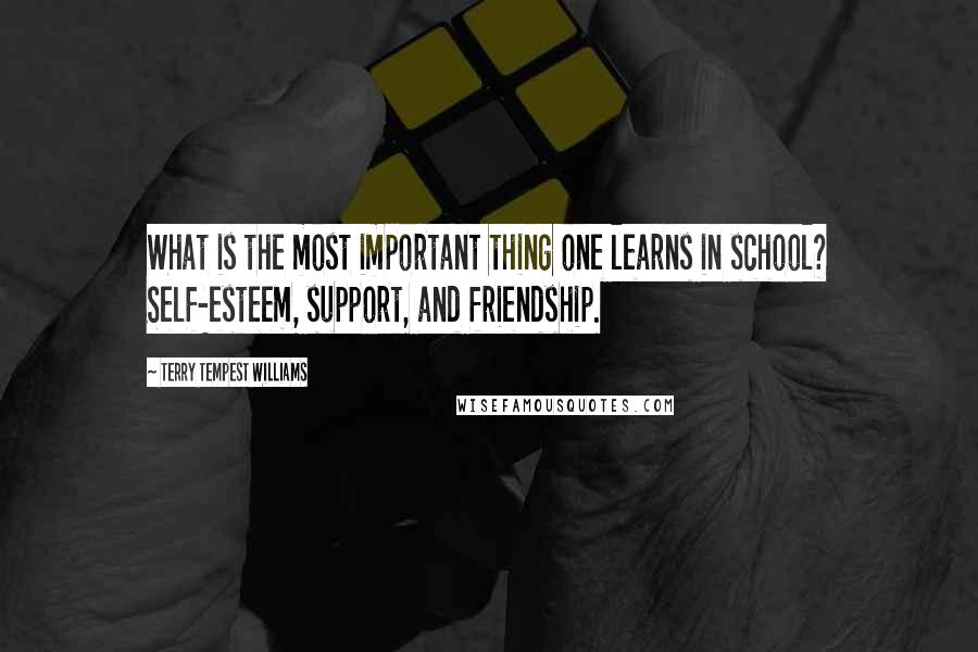 Terry Tempest Williams Quotes: What is the most important thing one learns in school? Self-esteem, support, and friendship.