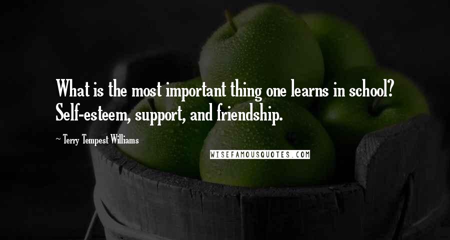 Terry Tempest Williams Quotes: What is the most important thing one learns in school? Self-esteem, support, and friendship.
