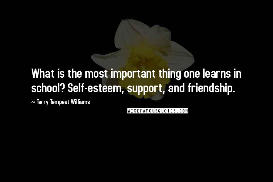 Terry Tempest Williams Quotes: What is the most important thing one learns in school? Self-esteem, support, and friendship.