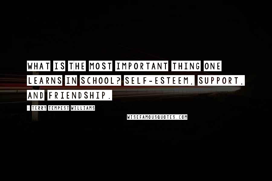 Terry Tempest Williams Quotes: What is the most important thing one learns in school? Self-esteem, support, and friendship.