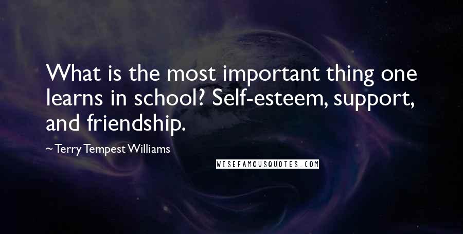 Terry Tempest Williams Quotes: What is the most important thing one learns in school? Self-esteem, support, and friendship.