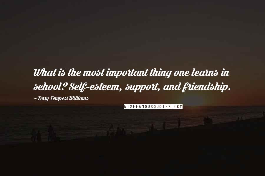 Terry Tempest Williams Quotes: What is the most important thing one learns in school? Self-esteem, support, and friendship.