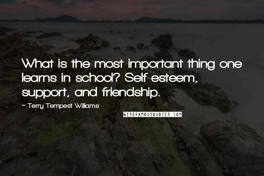 Terry Tempest Williams Quotes: What is the most important thing one learns in school? Self-esteem, support, and friendship.