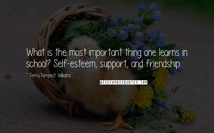 Terry Tempest Williams Quotes: What is the most important thing one learns in school? Self-esteem, support, and friendship.