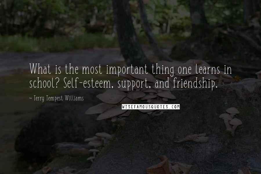 Terry Tempest Williams Quotes: What is the most important thing one learns in school? Self-esteem, support, and friendship.