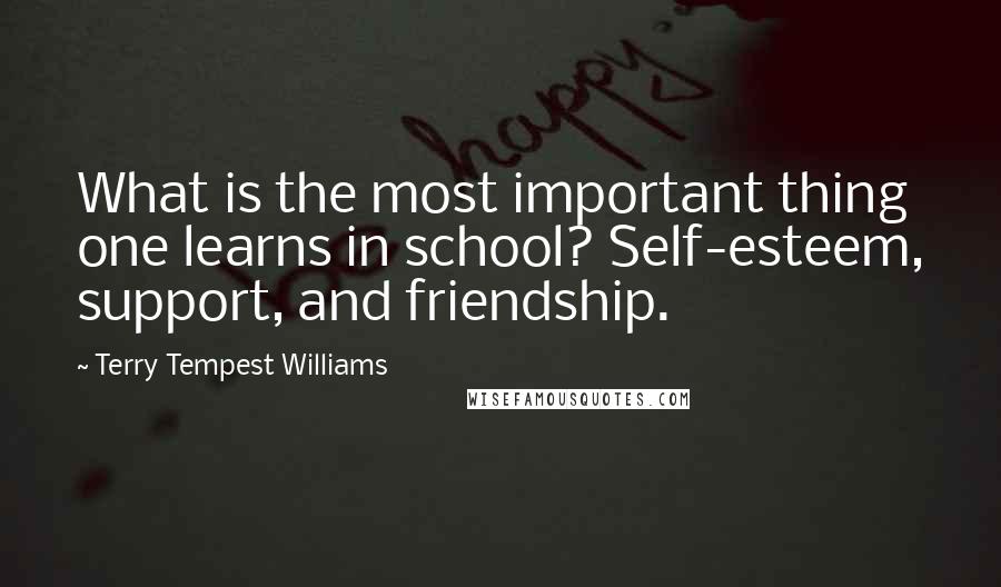 Terry Tempest Williams Quotes: What is the most important thing one learns in school? Self-esteem, support, and friendship.