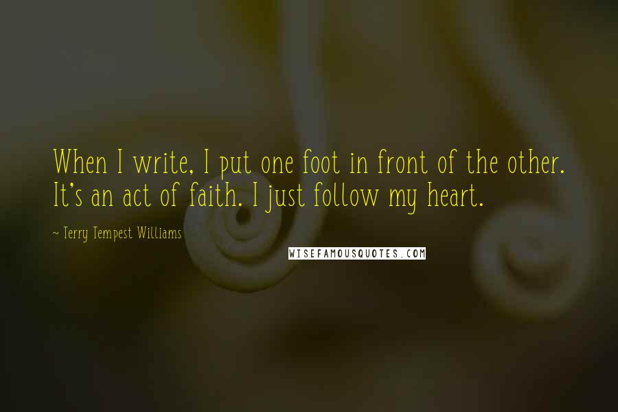 Terry Tempest Williams Quotes: When I write, I put one foot in front of the other. It's an act of faith. I just follow my heart.