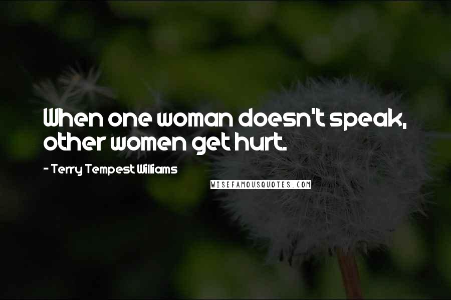 Terry Tempest Williams Quotes: When one woman doesn't speak, other women get hurt.