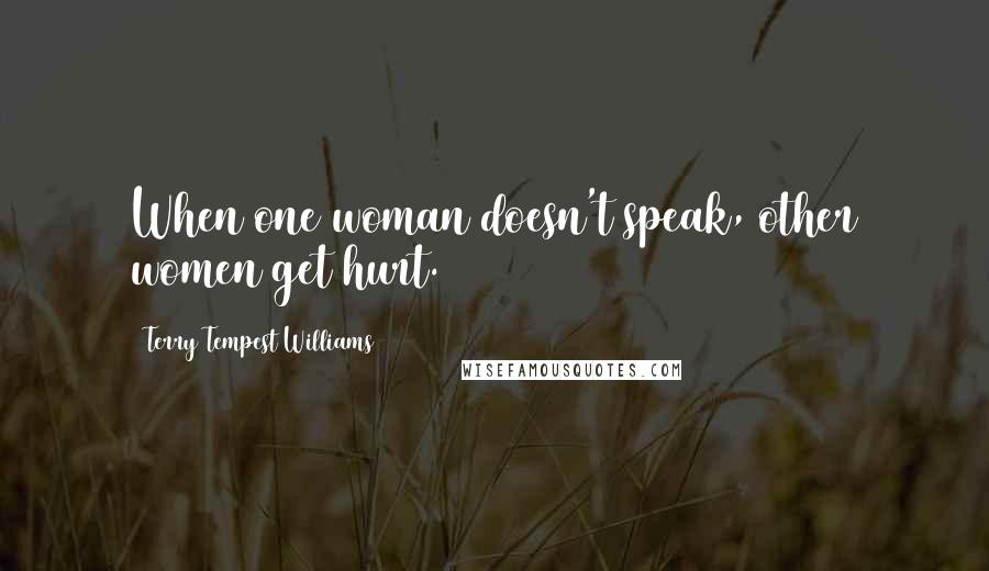 Terry Tempest Williams Quotes: When one woman doesn't speak, other women get hurt.