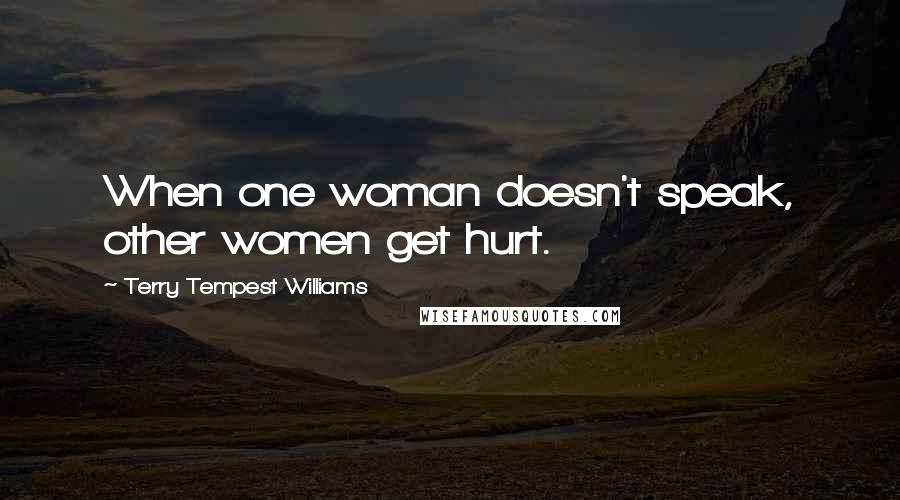 Terry Tempest Williams Quotes: When one woman doesn't speak, other women get hurt.