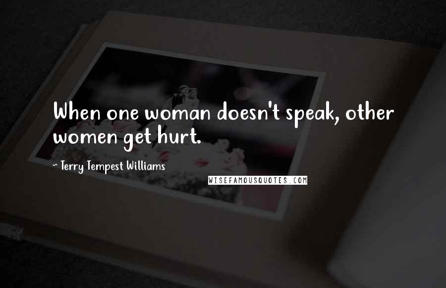 Terry Tempest Williams Quotes: When one woman doesn't speak, other women get hurt.