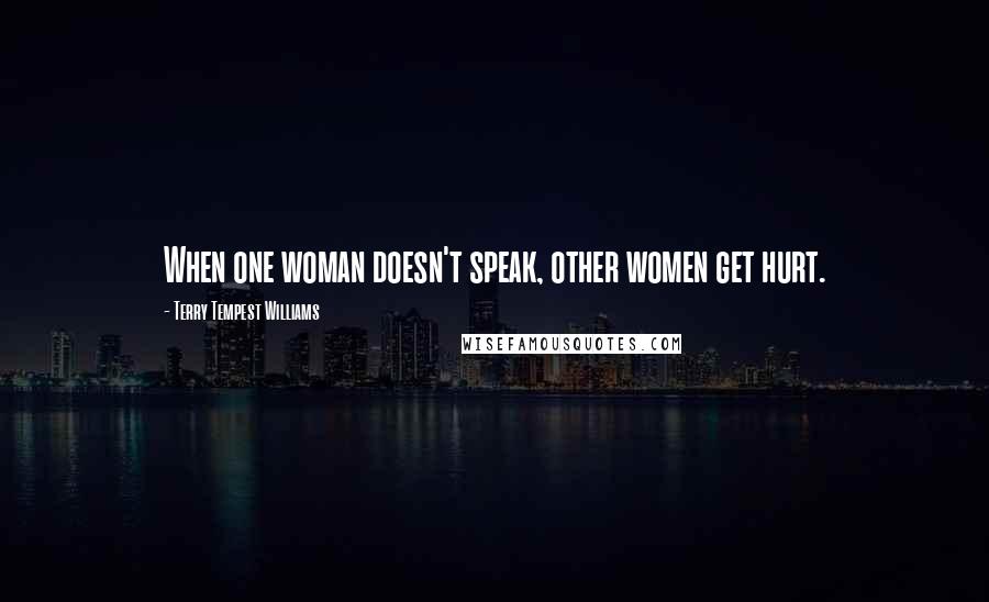 Terry Tempest Williams Quotes: When one woman doesn't speak, other women get hurt.