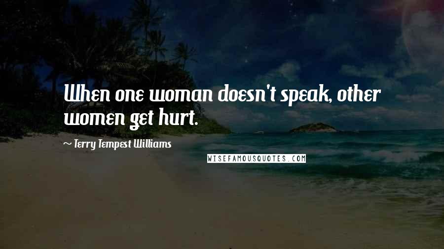 Terry Tempest Williams Quotes: When one woman doesn't speak, other women get hurt.