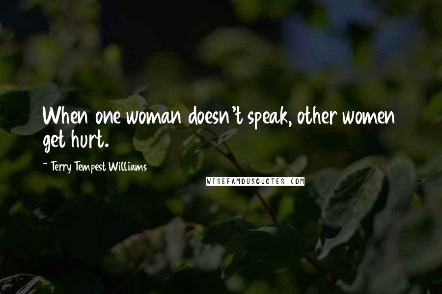 Terry Tempest Williams Quotes: When one woman doesn't speak, other women get hurt.