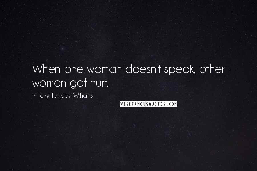 Terry Tempest Williams Quotes: When one woman doesn't speak, other women get hurt.
