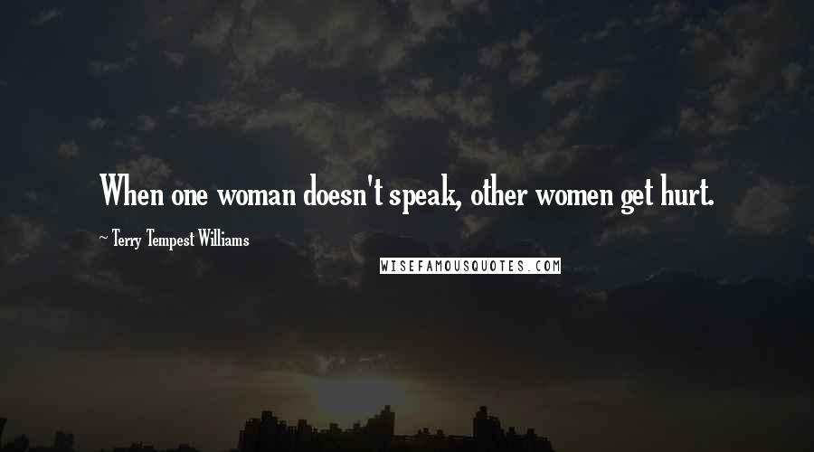 Terry Tempest Williams Quotes: When one woman doesn't speak, other women get hurt.