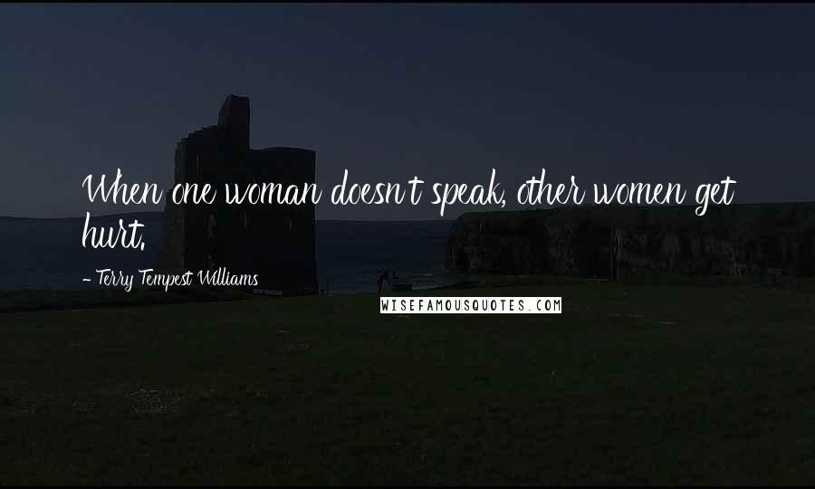 Terry Tempest Williams Quotes: When one woman doesn't speak, other women get hurt.