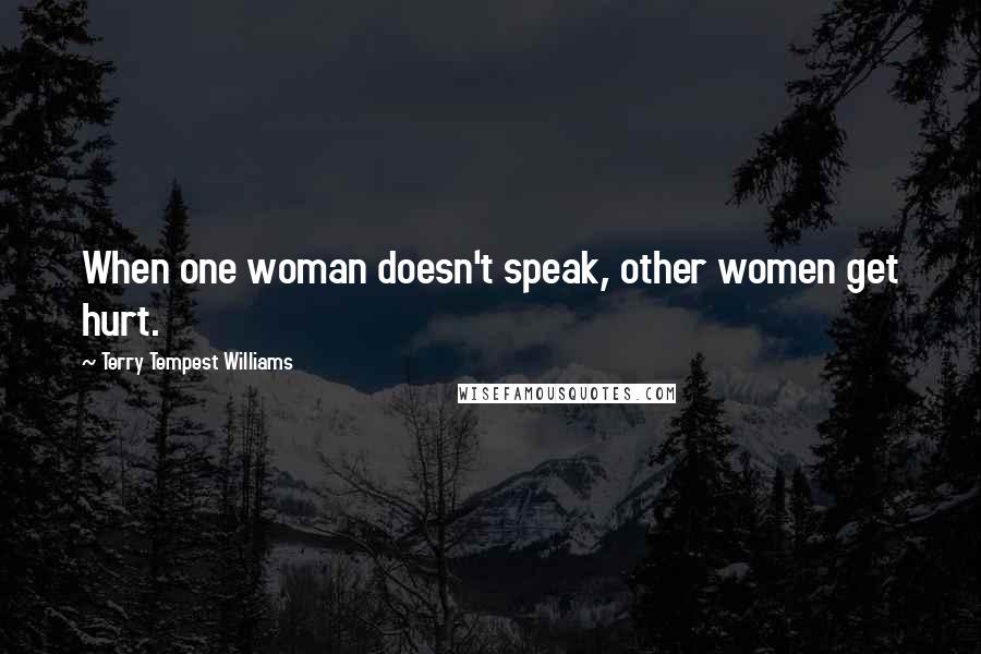 Terry Tempest Williams Quotes: When one woman doesn't speak, other women get hurt.