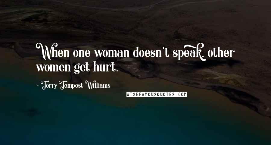 Terry Tempest Williams Quotes: When one woman doesn't speak, other women get hurt.