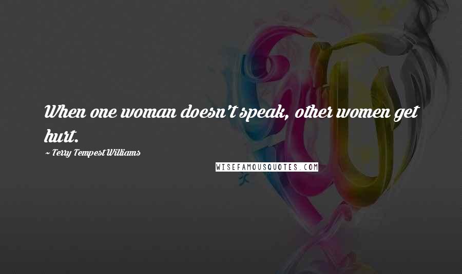 Terry Tempest Williams Quotes: When one woman doesn't speak, other women get hurt.