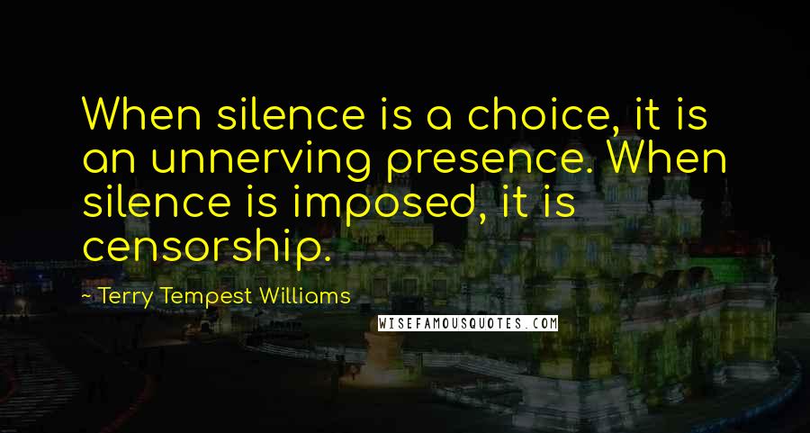 Terry Tempest Williams Quotes: When silence is a choice, it is an unnerving presence. When silence is imposed, it is censorship.