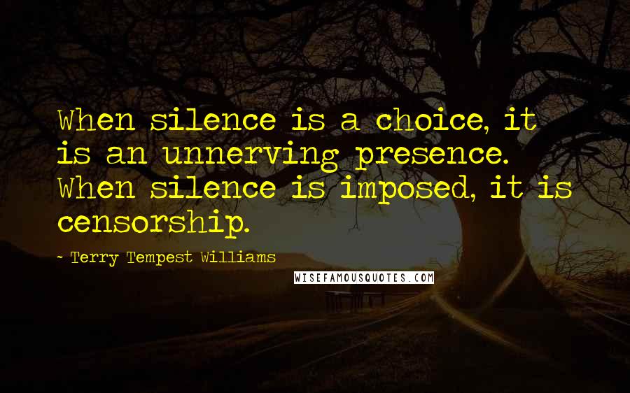 Terry Tempest Williams Quotes: When silence is a choice, it is an unnerving presence. When silence is imposed, it is censorship.