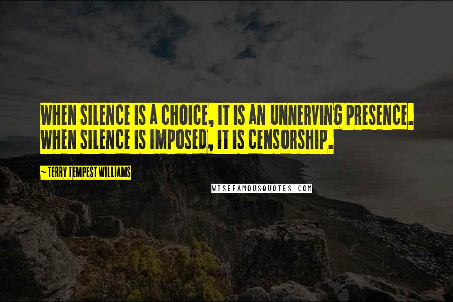 Terry Tempest Williams Quotes: When silence is a choice, it is an unnerving presence. When silence is imposed, it is censorship.