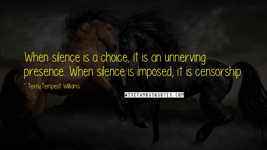 Terry Tempest Williams Quotes: When silence is a choice, it is an unnerving presence. When silence is imposed, it is censorship.