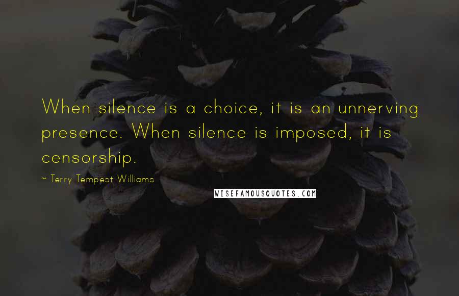 Terry Tempest Williams Quotes: When silence is a choice, it is an unnerving presence. When silence is imposed, it is censorship.