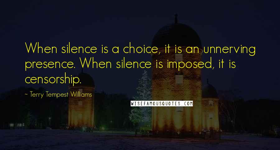 Terry Tempest Williams Quotes: When silence is a choice, it is an unnerving presence. When silence is imposed, it is censorship.