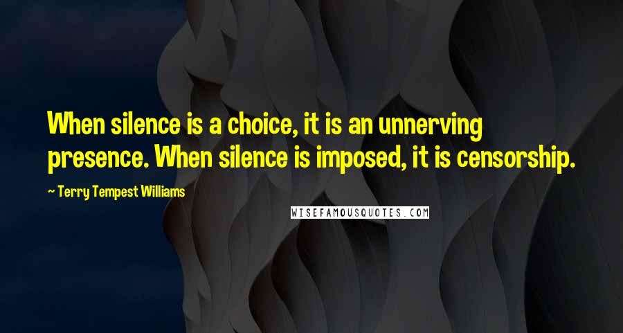 Terry Tempest Williams Quotes: When silence is a choice, it is an unnerving presence. When silence is imposed, it is censorship.