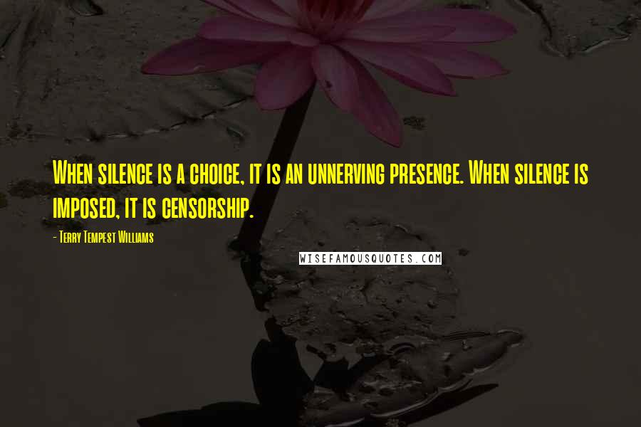 Terry Tempest Williams Quotes: When silence is a choice, it is an unnerving presence. When silence is imposed, it is censorship.