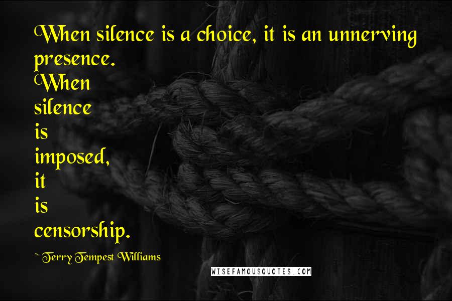 Terry Tempest Williams Quotes: When silence is a choice, it is an unnerving presence. When silence is imposed, it is censorship.