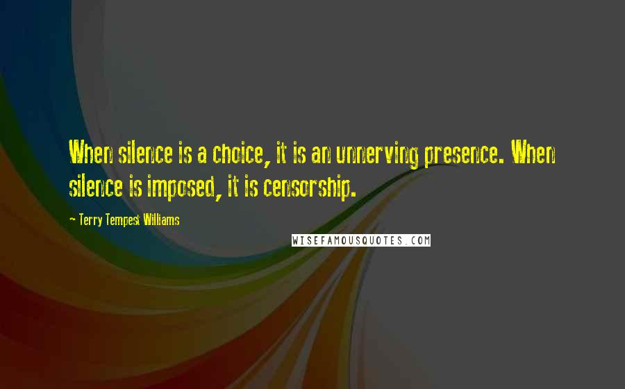 Terry Tempest Williams Quotes: When silence is a choice, it is an unnerving presence. When silence is imposed, it is censorship.