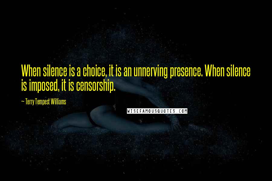 Terry Tempest Williams Quotes: When silence is a choice, it is an unnerving presence. When silence is imposed, it is censorship.