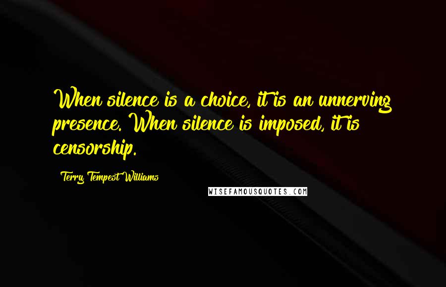 Terry Tempest Williams Quotes: When silence is a choice, it is an unnerving presence. When silence is imposed, it is censorship.