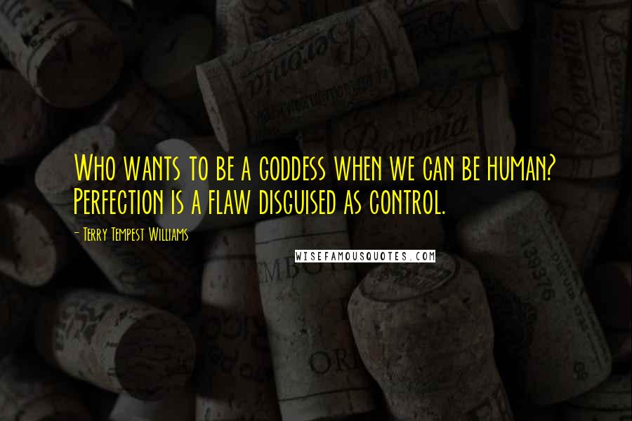 Terry Tempest Williams Quotes: Who wants to be a goddess when we can be human? Perfection is a flaw disguised as control.