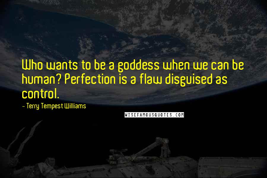 Terry Tempest Williams Quotes: Who wants to be a goddess when we can be human? Perfection is a flaw disguised as control.