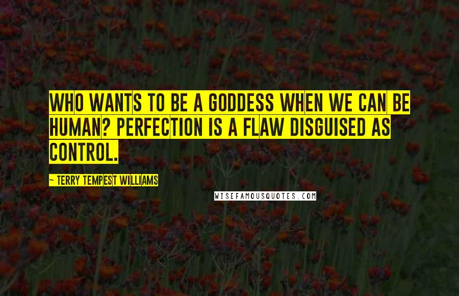 Terry Tempest Williams Quotes: Who wants to be a goddess when we can be human? Perfection is a flaw disguised as control.