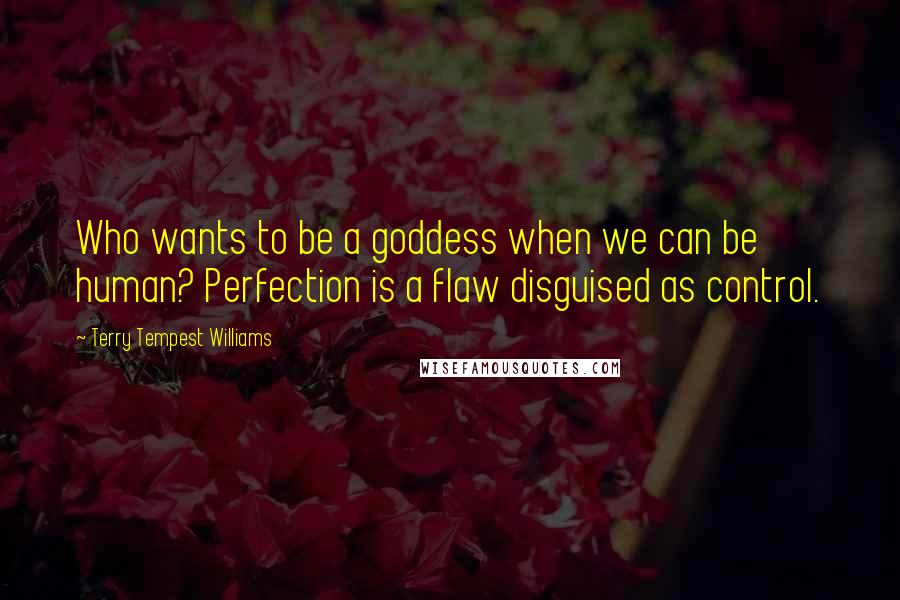 Terry Tempest Williams Quotes: Who wants to be a goddess when we can be human? Perfection is a flaw disguised as control.