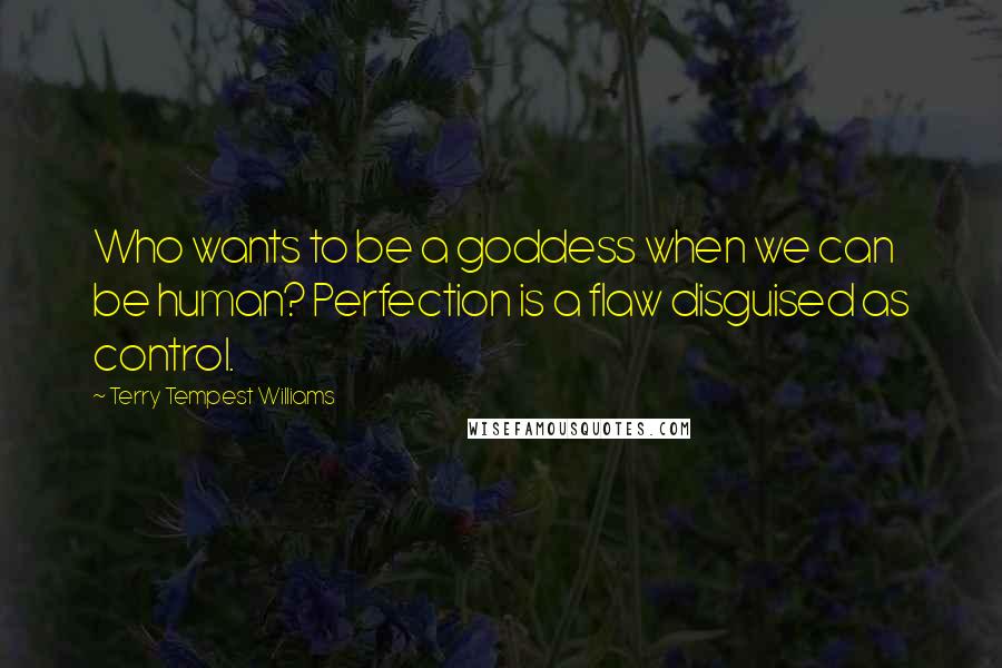 Terry Tempest Williams Quotes: Who wants to be a goddess when we can be human? Perfection is a flaw disguised as control.