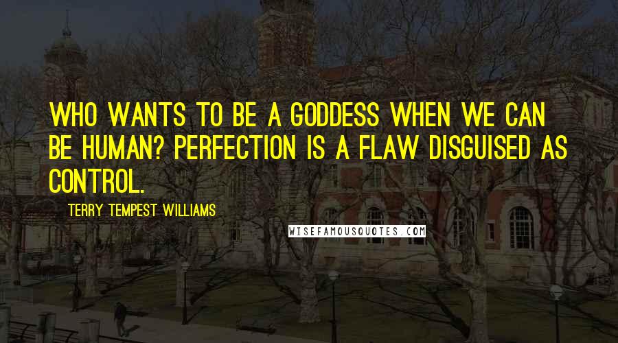 Terry Tempest Williams Quotes: Who wants to be a goddess when we can be human? Perfection is a flaw disguised as control.