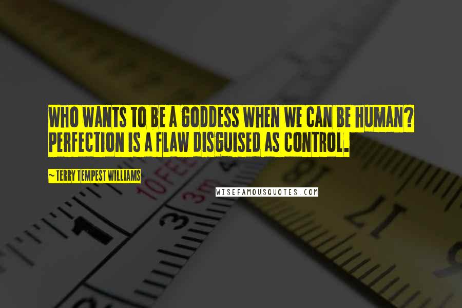 Terry Tempest Williams Quotes: Who wants to be a goddess when we can be human? Perfection is a flaw disguised as control.