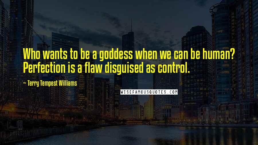 Terry Tempest Williams Quotes: Who wants to be a goddess when we can be human? Perfection is a flaw disguised as control.